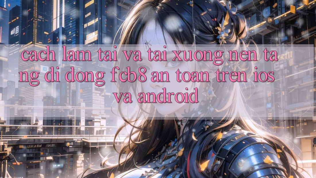 Cách làm Tải Và Tải xuống Nền tảng di động FCB8 An Toàn Trên iOS Và Android