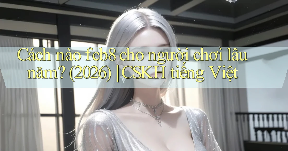 Cách nào fcb8 cho người chơi lâu năm (2026) CSKH tiếng Việt