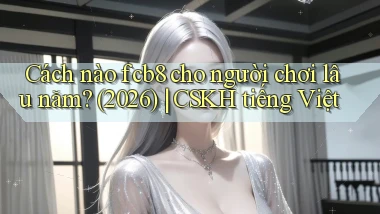 Cách nào fcb8 cho người chơi lâu năm (2026) CSKH tiếng Việt