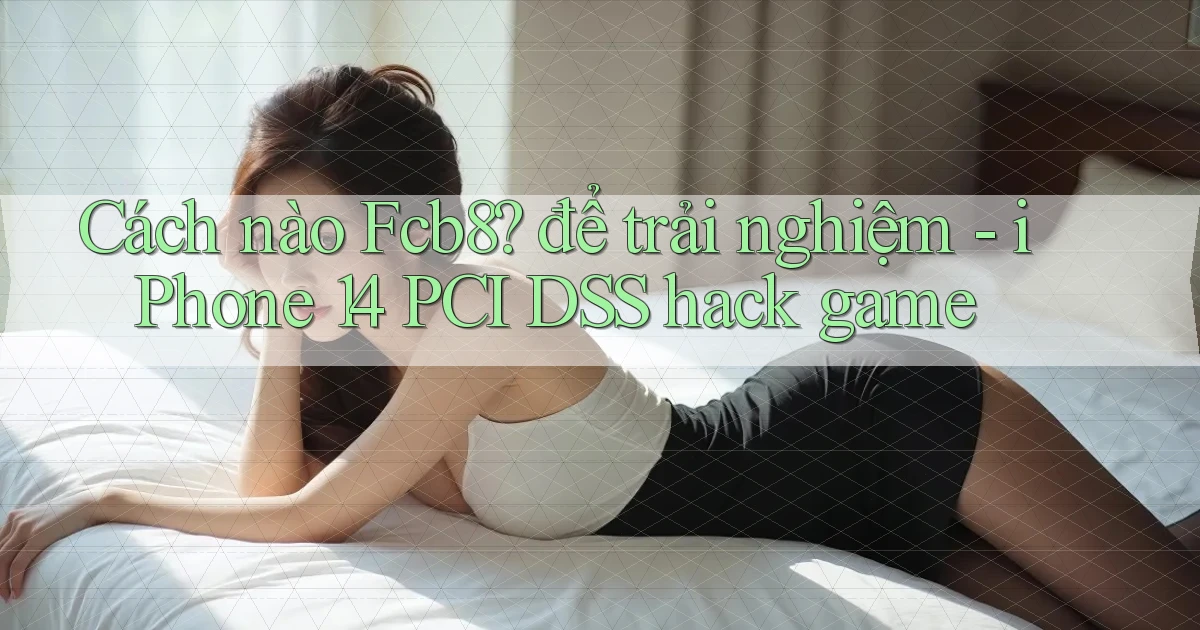 Cách nào Fcb8 để trải nghiệm   iPhone 14 PCI DSS hack game
