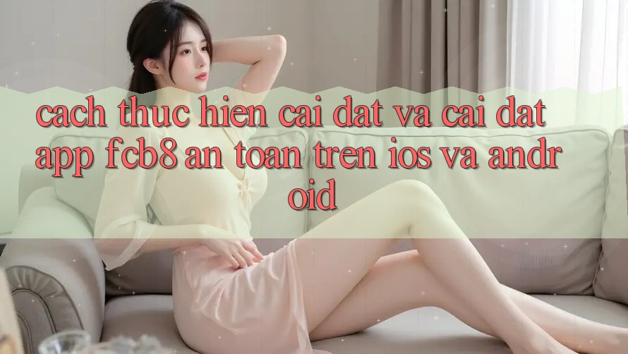 Cách thực hiện Cài đặt Và Cài Đặt App FCB8 An toàn Trên iOS Và Android Cách thực hiện Cài đặt Và Cài Đặt App FCB8 An toàn Trên iOS Và Android
