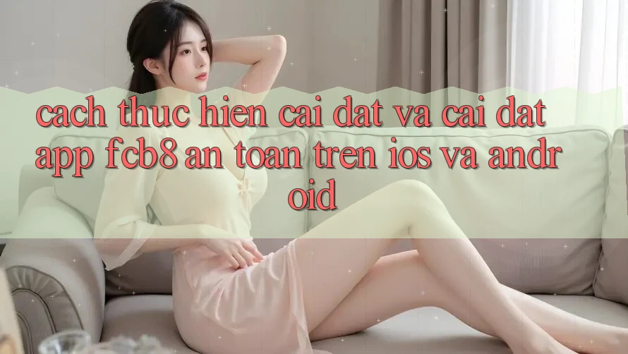 Cách thực hiện Cài đặt Và Cài Đặt App FCB8 An Toàn Trên iOS Và Android Cách thực hiện Cài đặt Và Cài Đặt App FCB8 An Toàn Trên iOS Và Android