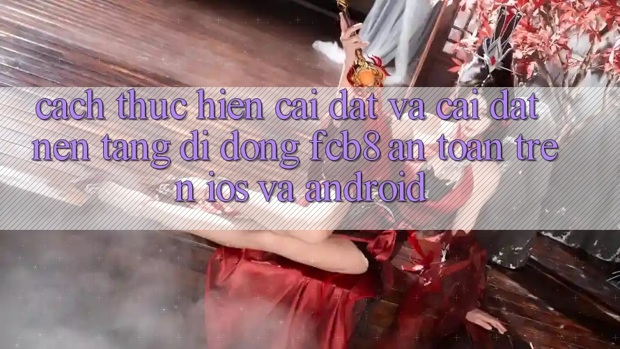 Cách thực hiện Cài đặt Và Cài Đặt Nền tảng di động FCB8 An Toàn Trên iOS Và Android