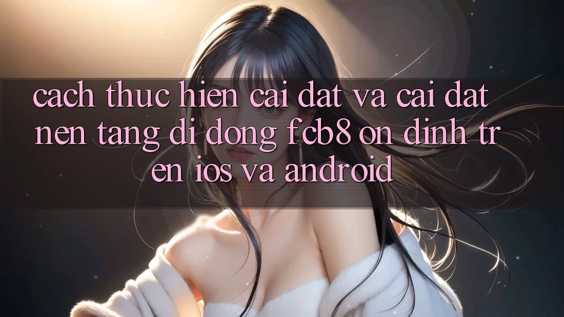Cách thực hiện Cài đặt Và Cài Đặt Nền tảng di động FCB8 Ổn định Trên iOS Và Android
