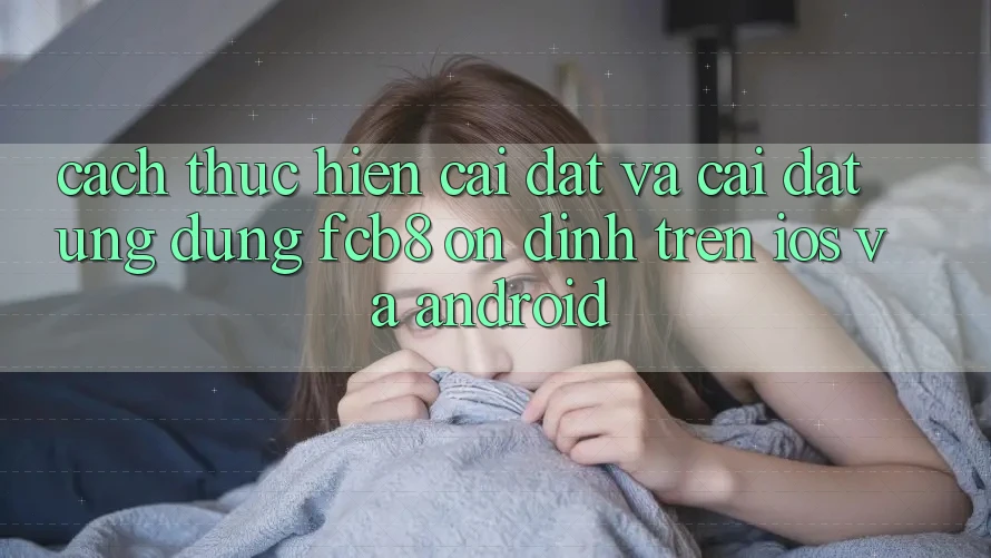 Cách thực hiện Cài đặt Và Cài Đặt Ứng dụng FCB8 Ổn định Trên iOS Và Android Cách thực hiện Cài đặt Và Cài Đặt Ứng dụng FCB8 Ổn định Trên iOS Và Android