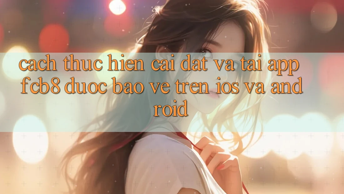 Cách thực hiện Cài đặt Và Tải App FCB8 Được bảo vệ Trên iOS Và Android