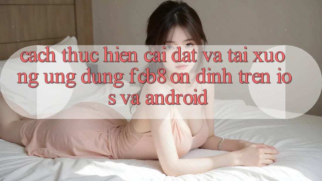 Cách thực hiện Cài đặt Và Tải xuống Ứng dụng FCB8 Ổn định Trên iOS Và Android Cách thực hiện Cài đặt Và Tải xuống Ứng dụng FCB8 Ổn định Trên iOS Và Android