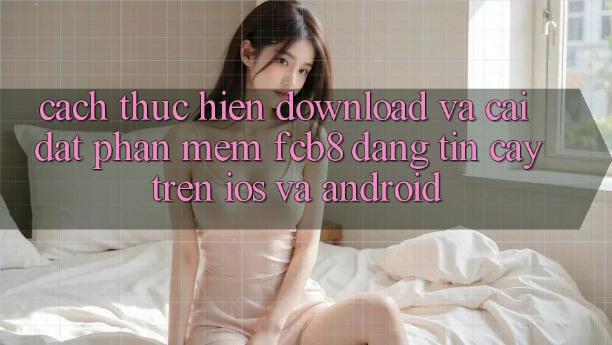 Cách thực hiện Download Và Cài Đặt Phần mềm FCB8 Đáng tin cậy Trên iOS Và Android Cách thực hiện Download Và Cài Đặt Phần mềm FCB8 Đáng tin cậy Trên iOS Và Android