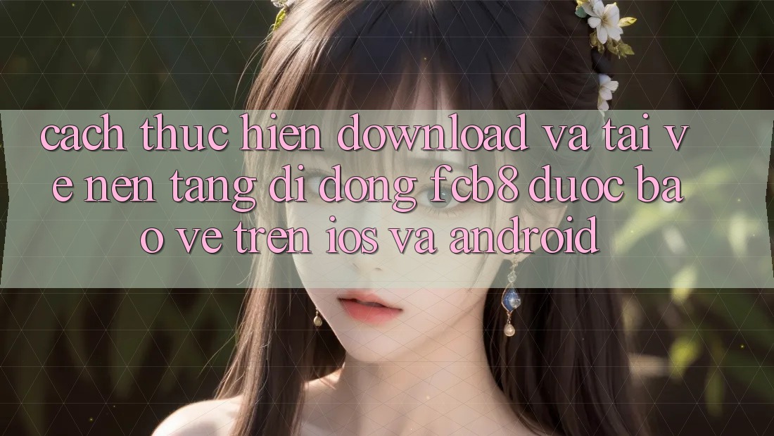 Cách thực hiện Download Và Tải về Nền tảng di động FCB8 Được bảo vệ Trên iOS Và Android Cách thực hiện Download Và Tải về Nền tảng di động FCB8 Được bảo vệ Trên iOS Và Android