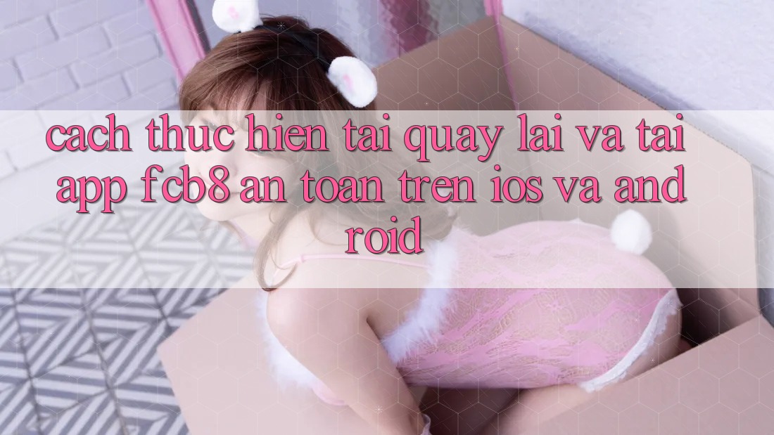 Cách thực hiện Tải quay lại Và Tải App FCB8 An Toàn Trên iOS Và Android Cách thực hiện Tải quay lại Và Tải App FCB8 An Toàn Trên iOS Và Android