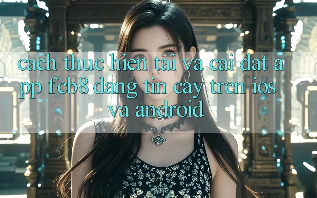 Cách thực hiện Tải Và Cài Đặt App FCB8 Đáng tin cậy Trên iOS Và Android