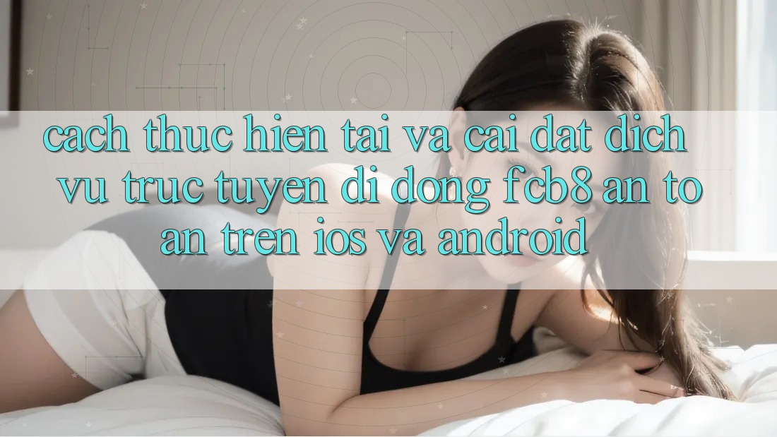 Cách thực hiện Tải Và Cài Đặt Dịch vụ trực tuyến di động FCB8 An Toàn Trên iOS Và Android Cách thực hiện Tải Và Cài Đặt Dịch vụ trực tuyến di động FCB8 An Toàn Trên iOS Và Android