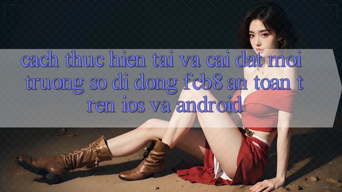 Cách thực hiện Tải Và Cài Đặt Môi trường số di động FCB8 An Toàn Trên iOS Và Android