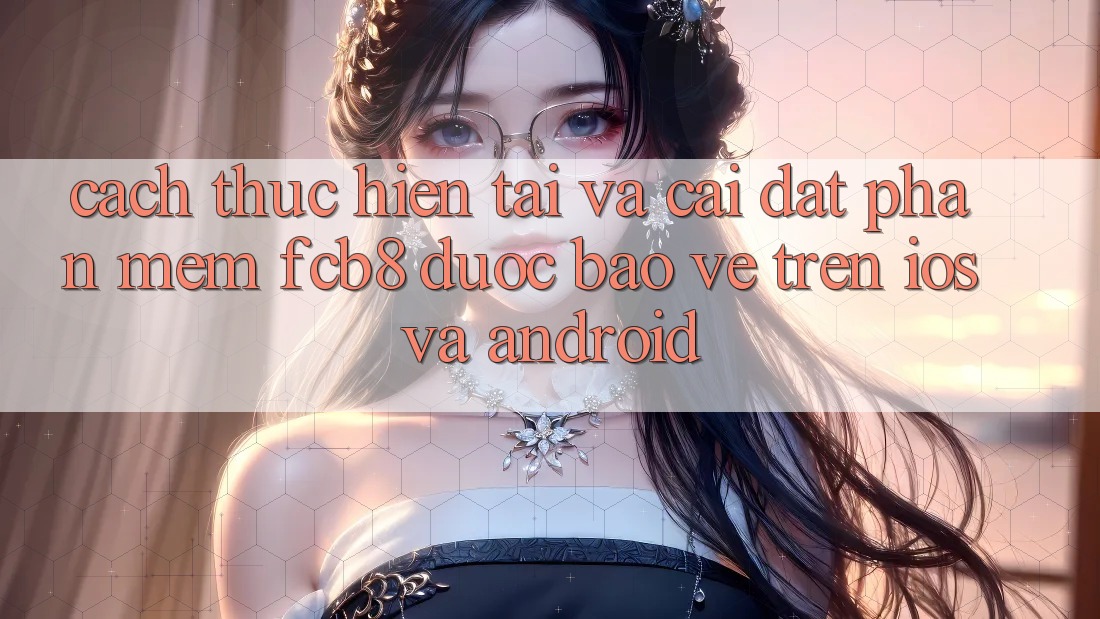 Cách thực hiện Tải Và Cài Đặt Phần mềm FCB8 Được bảo vệ Trên iOS Và Android Cách thực hiện Tải Và Cài Đặt Phần mềm FCB8 Được bảo vệ Trên iOS Và Android