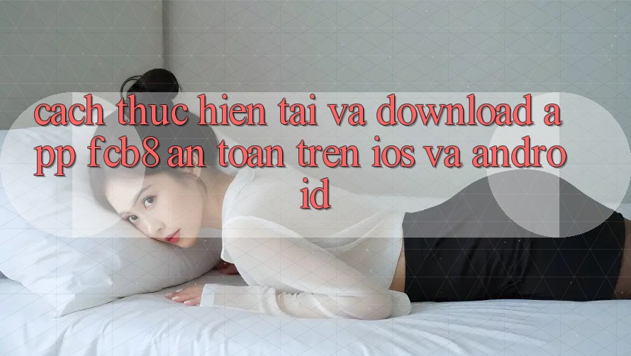 Cách thực hiện Tải Và Download App FCB8 An Toàn Trên iOS Và Android