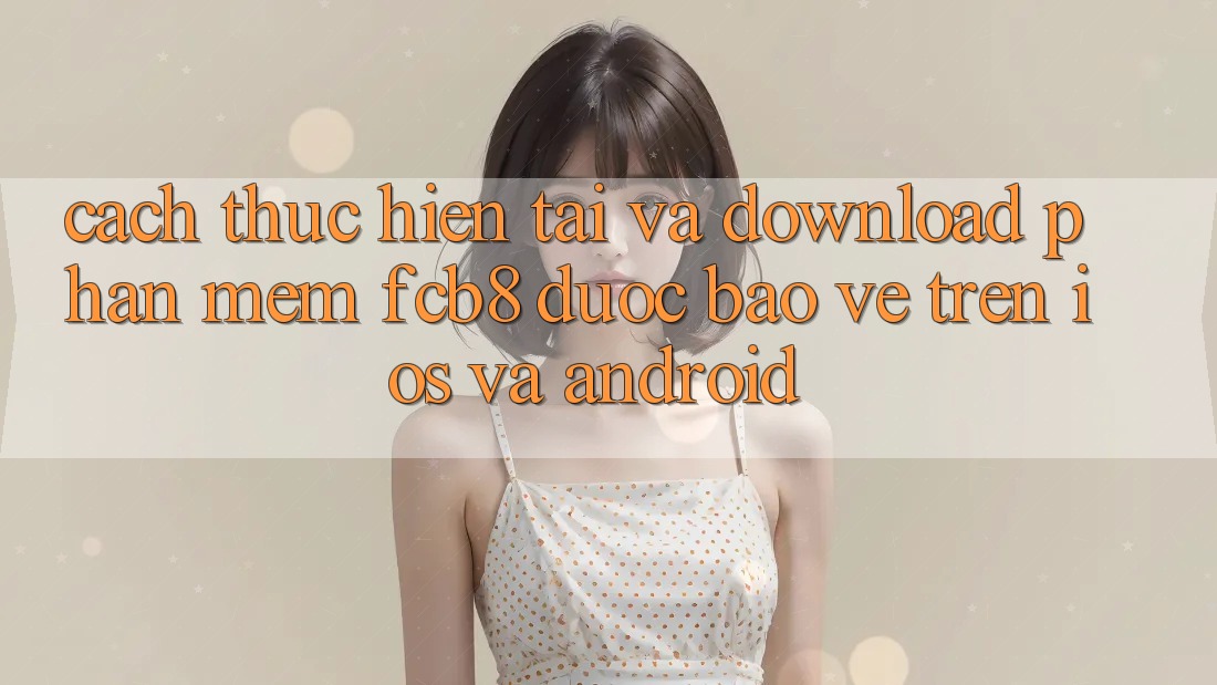 Cách thực hiện Tải Và Download Phần mềm FCB8 Được bảo vệ Trên iOS Và Android Cách thực hiện Tải Và Download Phần mềm FCB8 Được bảo vệ Trên iOS Và Android