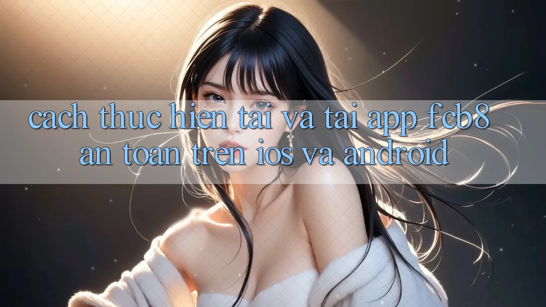 Cách thực hiện Tải Và Tải App FCB8 An Toàn Trên iOS Và Android