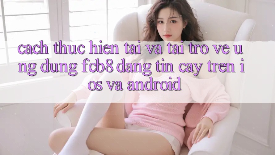 Cách thực hiện Tải Và Tải trở về Ứng dụng FCB8 Đáng tin cậy Trên iOS Và Android Cách thực hiện Tải Và Tải trở về Ứng dụng FCB8 Đáng tin cậy Trên iOS Và Android