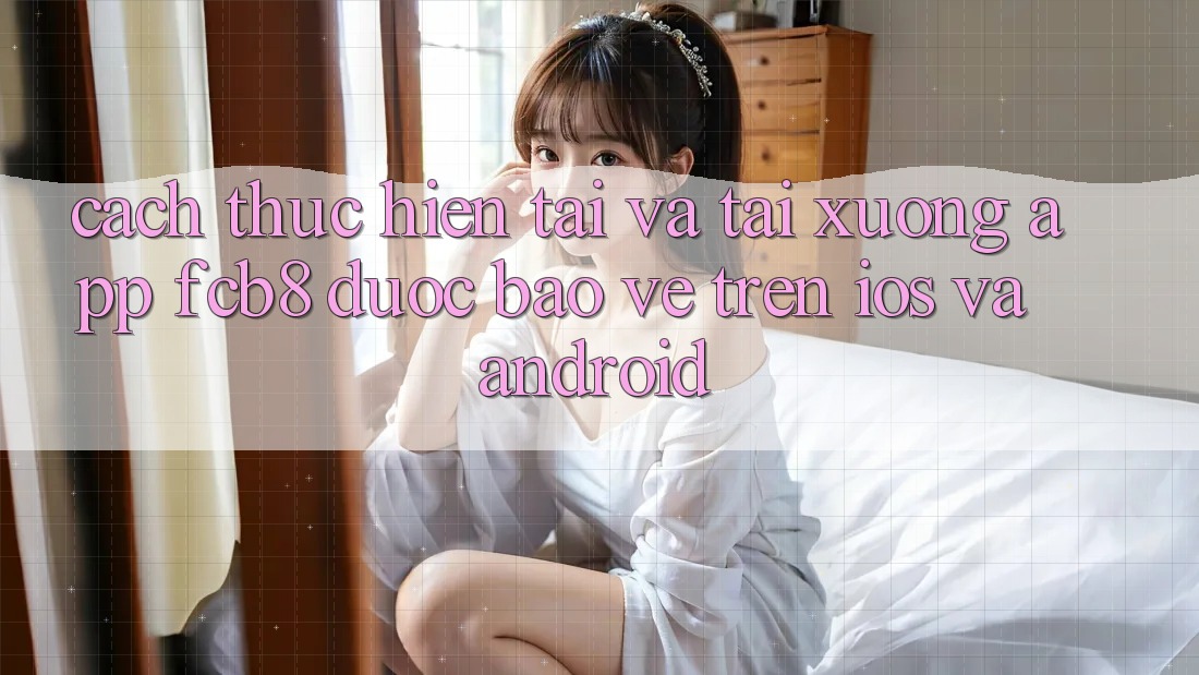 Cách thực hiện Tải Và Tải xuống App FCB8 Được bảo vệ Trên iOS Và Android