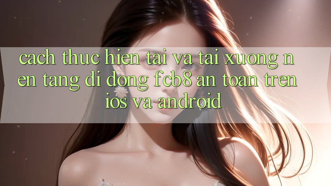 Cách thực hiện Tải Và Tải xuống Nền tảng di động FCB8 An Toàn Trên iOS Và Android Cách thực hiện Tải Và Tải xuống Nền tảng di động FCB8 An Toàn Trên iOS Và Android