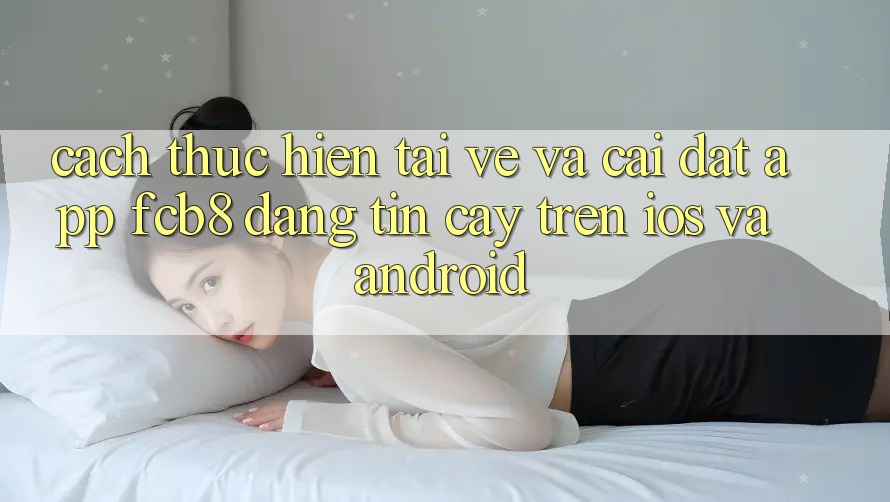 Cách thực hiện Tải về Và Cài Đặt App FCB8 Đáng tin cậy Trên iOS Và Android Cách thực hiện Tải về Và Cài Đặt App FCB8 Đáng tin cậy Trên iOS Và Android