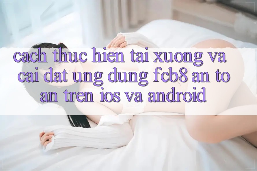 Cách thực hiện Tải xuống Và Cài Đặt Ứng dụng FCB8 An Toàn Trên iOS Và Android Cách thực hiện Tải xuống Và Cài Đặt Ứng dụng FCB8 An Toàn Trên iOS Và Android