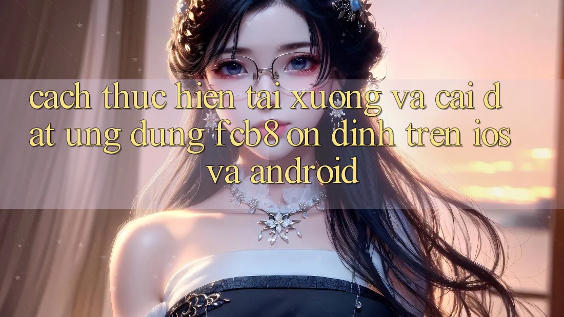 Cách thực hiện Tải xuống Và Cài Đặt Ứng dụng FCB8 Ổn định Trên iOS Và Android Cách thực hiện Tải xuống Và Cài Đặt Ứng dụng FCB8 Ổn định Trên iOS Và Android