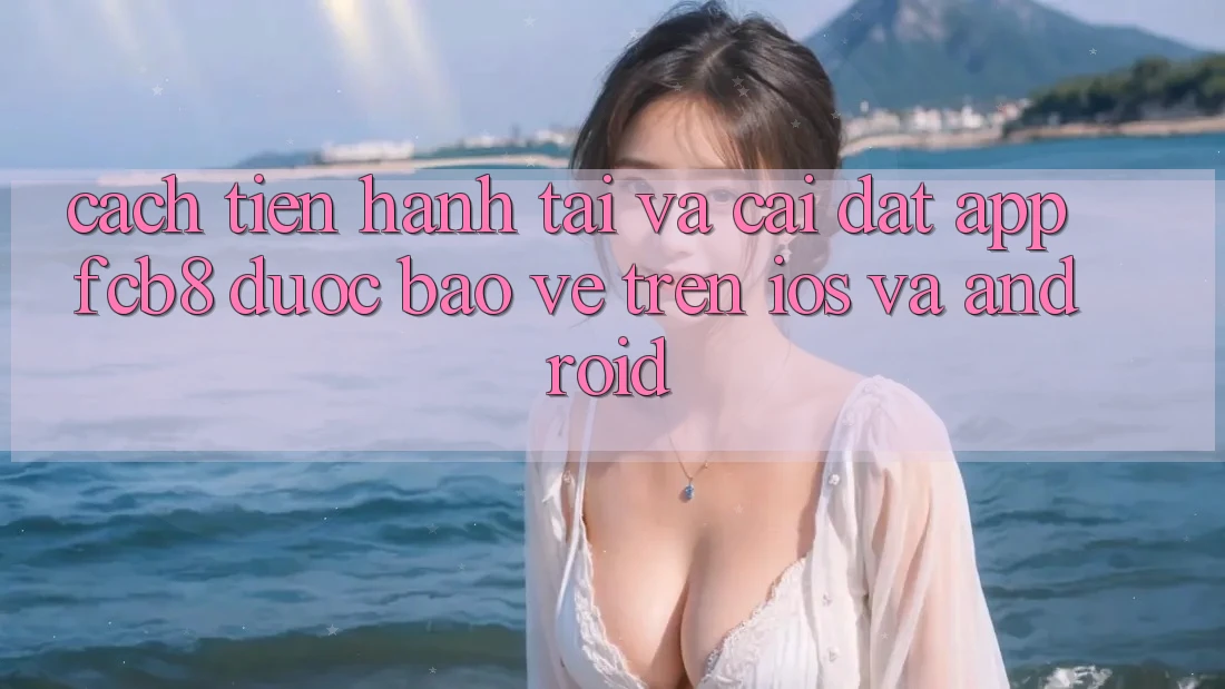 Cách tiến hành Tải Và Cài Đặt App FCB8 Được bảo vệ Trên iOS Và Android Cách tiến hành Tải Và Cài Đặt App FCB8 Được bảo vệ Trên iOS Và Android