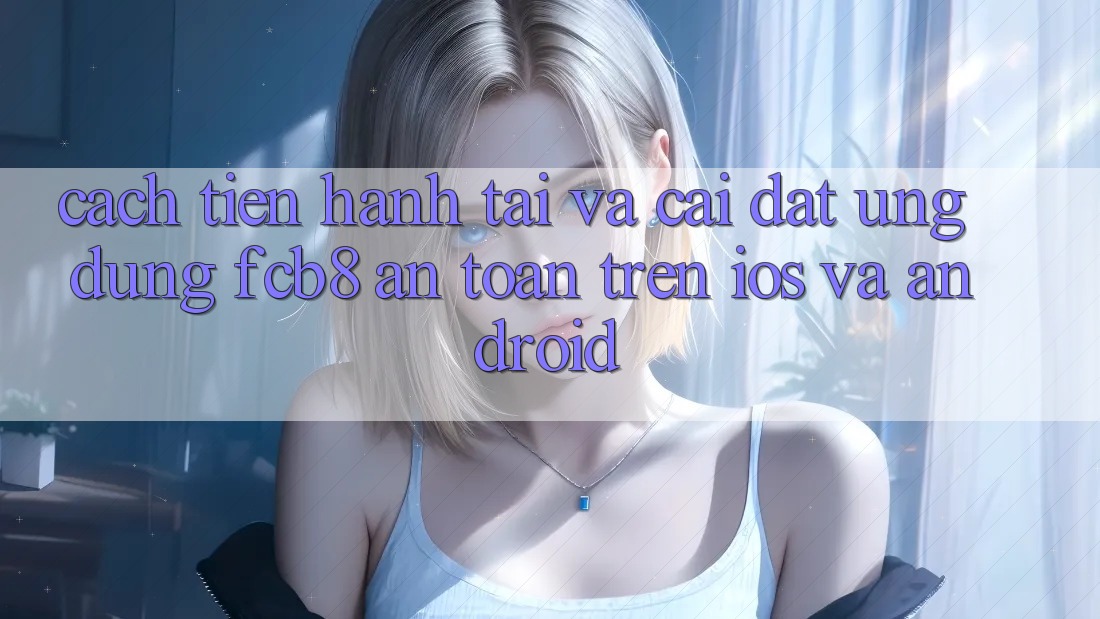 Cách tiến hành Tải Và Cài Đặt Ứng dụng FCB8 An Toàn Trên iOS Và Android Cách tiến hành Tải Và Cài Đặt Ứng dụng FCB8 An Toàn Trên iOS Và Android