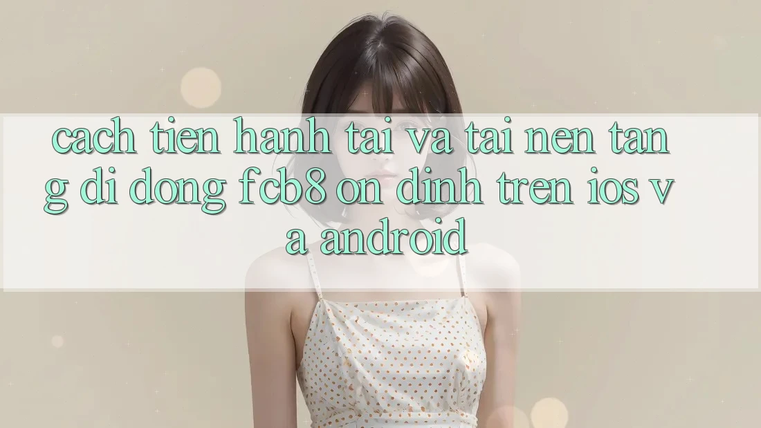 Cách tiến hành Tải Và Tải Nền tảng di động FCB8 Ổn định Trên iOS Và Android Cách tiến hành Tải Và Tải Nền tảng di động FCB8 Ổn định Trên iOS Và Android