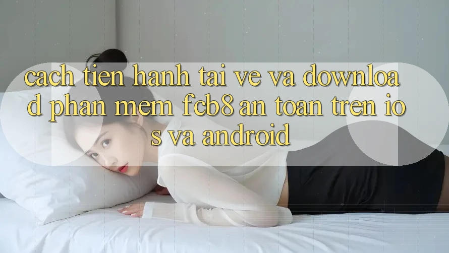 Cách tiến hành Tải về Và Download Phần mềm FCB8 An Toàn Trên iOS Và Android