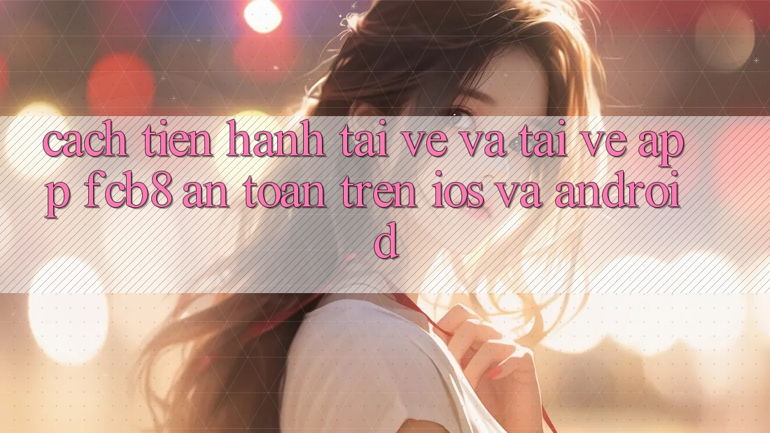 Cách tiến hành Tải về Và Tải về App FCB8 An Toàn Trên iOS Và Android