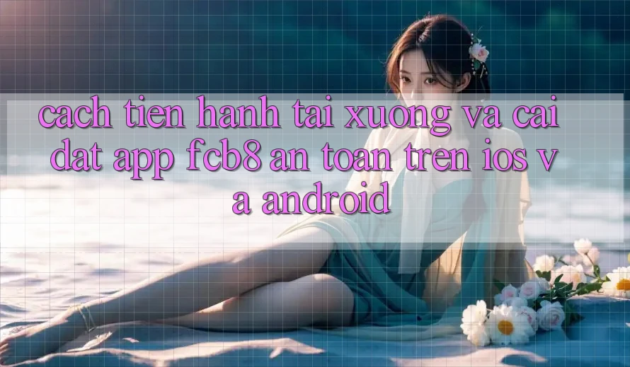 Cách tiến hành Tải xuống Và Cài Đặt App FCB8 An Toàn Trên iOS Và Android Cách tiến hành Tải xuống Và Cài Đặt App FCB8 An Toàn Trên iOS Và Android