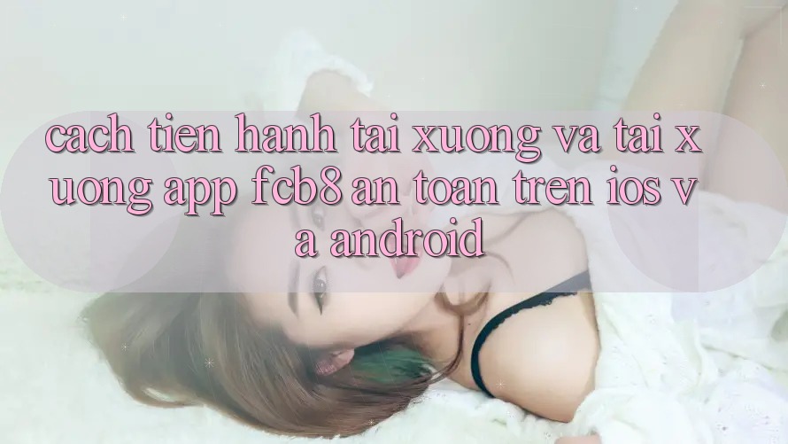 Cách tiến hành Tải xuống Và Tải xuống App FCB8 An Toàn Trên iOS Và Android