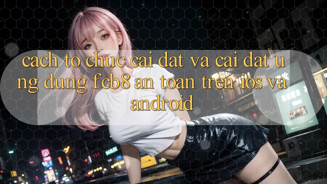 Cách tổ chức Cài đặt Và Cài Đặt Ứng dụng FCB8 An toàn Trên iOS Và Android