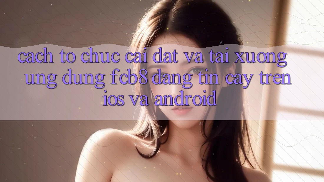 Cách tổ chức Cài đặt Và Tải xuống Ứng dụng FCB8 Đáng tin cậy Trên iOS Và Android