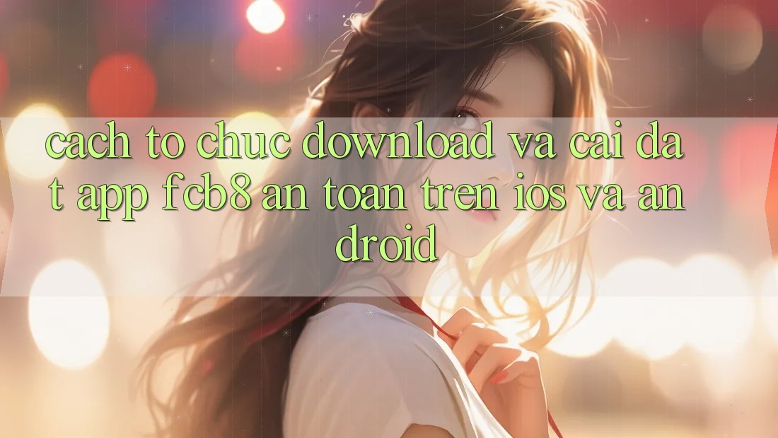 Cách tổ chức Download Và Cài Đặt App FCB8 An Toàn Trên iOS Và Android Cách tổ chức Download Và Cài Đặt App FCB8 An Toàn Trên iOS Và Android