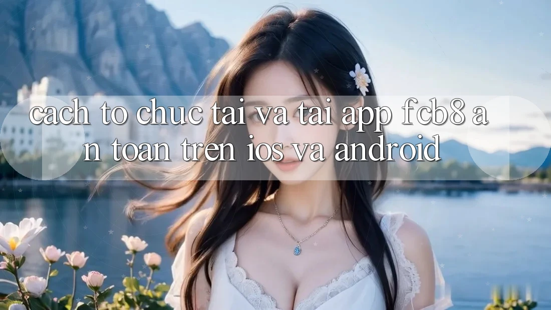 Cách tổ chức Tải Và Tải App FCB8 An Toàn Trên iOS Và Android