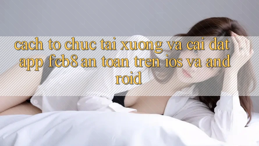 Cách tổ chức Tải xuống Và Cài Đặt App FCB8 An Toàn Trên iOS Và Android