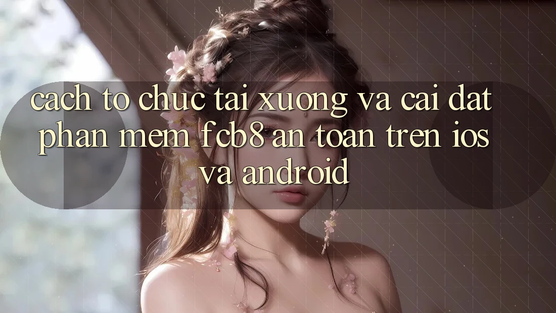 Cách tổ chức Tải xuống Và Cài Đặt Phần mềm FCB8 An toàn Trên iOS Và Android Cách tổ chức Tải xuống Và Cài Đặt Phần mềm FCB8 An toàn Trên iOS Và Android