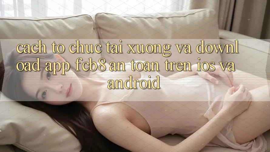 Cách tổ chức Tải xuống Và Download App FCB8 An Toàn Trên iOS Và Android