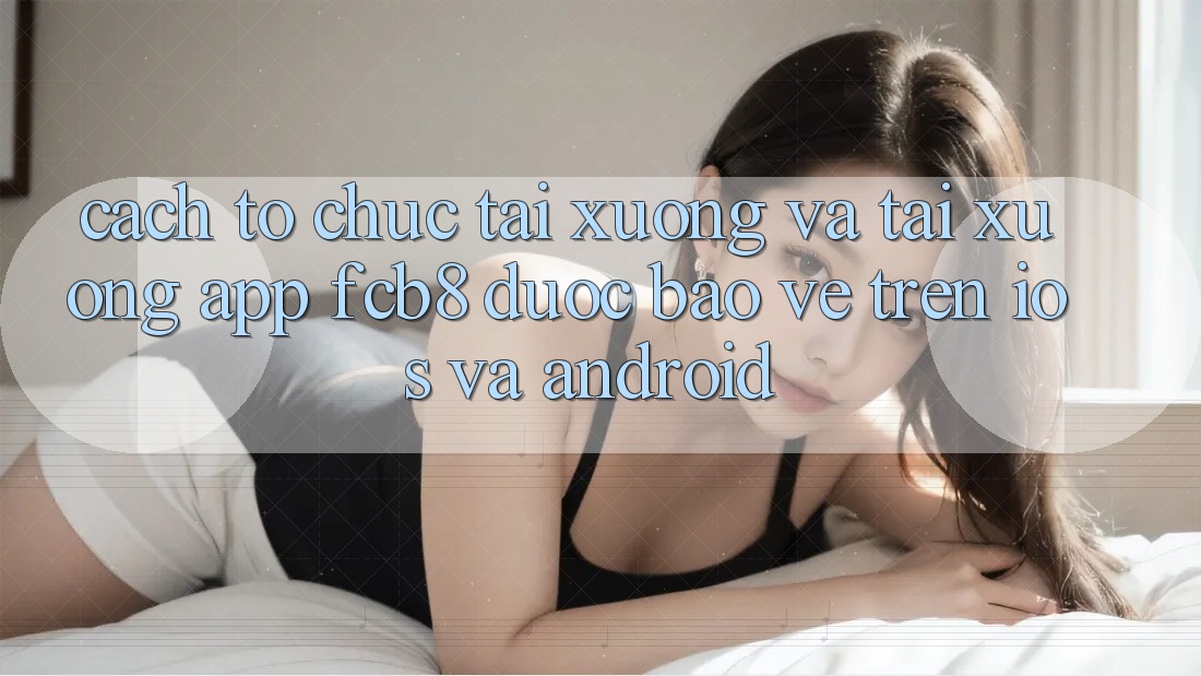 Cách tổ chức Tải xuống Và Tải xuống App FCB8 Được bảo vệ Trên iOS Và Android