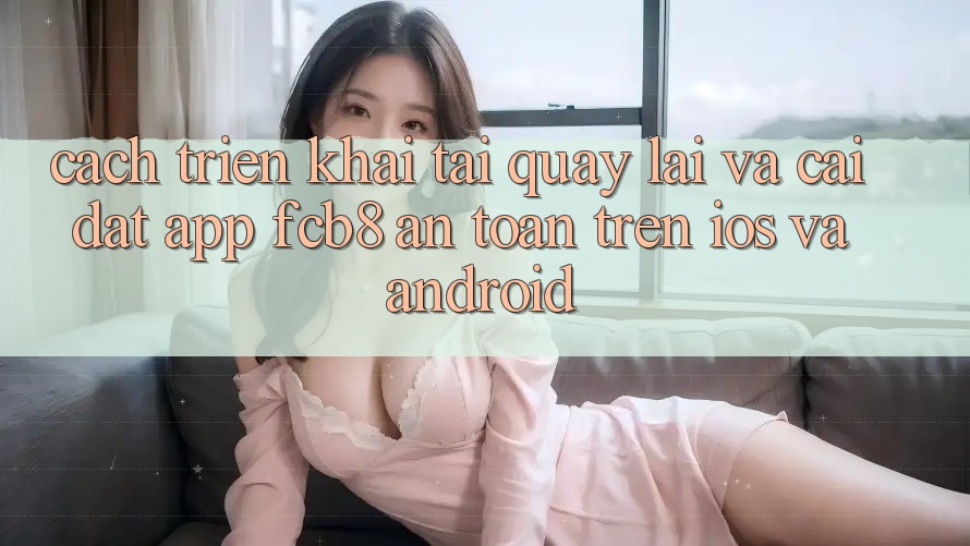 Cách triển khai Tải quay lại Và Cài Đặt App FCB8 An Toàn Trên iOS Và Android