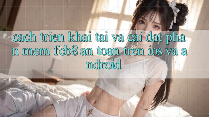 Cách triển khai Tải Và Cài Đặt Phần mềm FCB8 An Toàn Trên iOS Và Android Cách triển khai Tải Và Cài Đặt Phần mềm FCB8 An Toàn Trên iOS Và Android