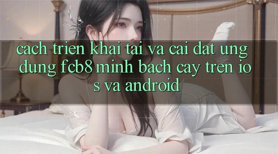 Cách triển khai Tải Và Cài Đặt Ứng dụng FCB8 Minh bạch cậy Trên iOS Và Android