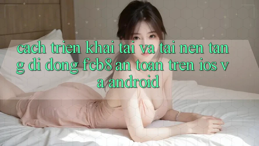 Cách triển khai Tải Và Tải Nền tảng di động FCB8 An Toàn Trên iOS Và Android Cách triển khai Tải Và Tải Nền tảng di động FCB8 An Toàn Trên iOS Và Android