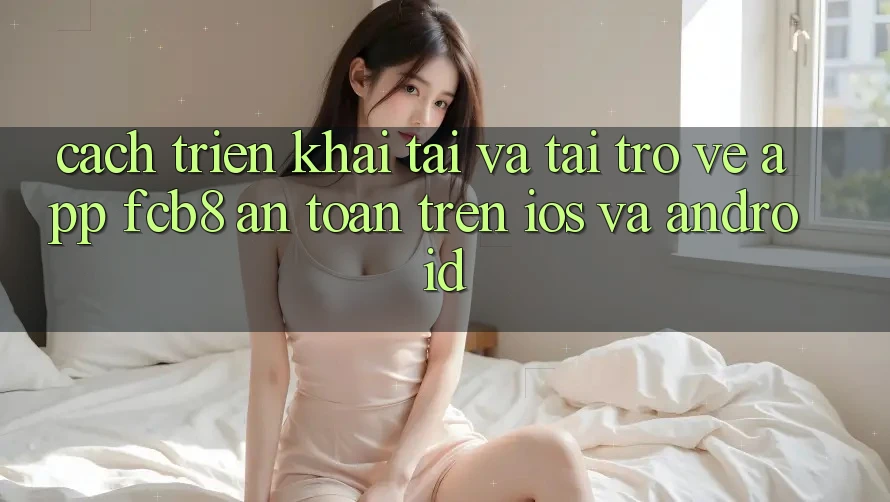 Cách triển khai Tải Và Tải trở về App FCB8 An Toàn Trên iOS Và Android
