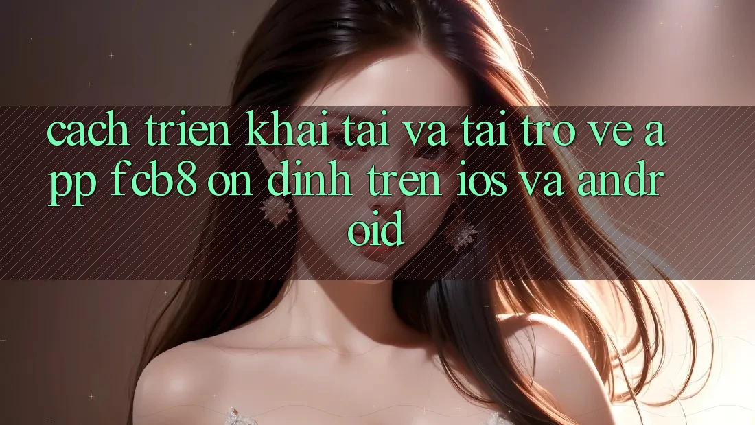 Cách triển khai Tải Và Tải trở về App FCB8 Ổn định Trên iOS Và Android Cách triển khai Tải Và Tải trở về App FCB8 Ổn định Trên iOS Và Android