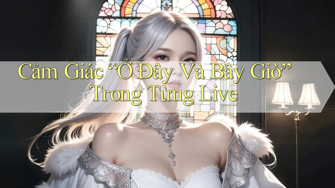 Cảm Giác “Ở Đây Và Bây Giờ” Trong Từng Live