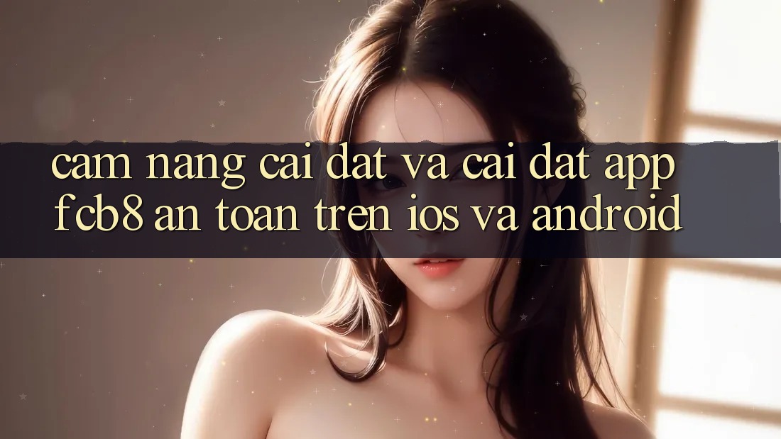 Cẩm nang Cài đặt Và Cài Đặt App FCB8 An Toàn Trên iOS Và Android